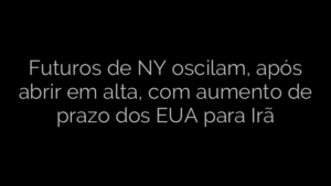 ​Futuros de NY oscilam, após abrir em alta, com aumento de prazo dos EUA para Irã 